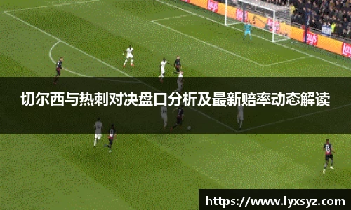 切尔西与热刺对决盘口分析及最新赔率动态解读