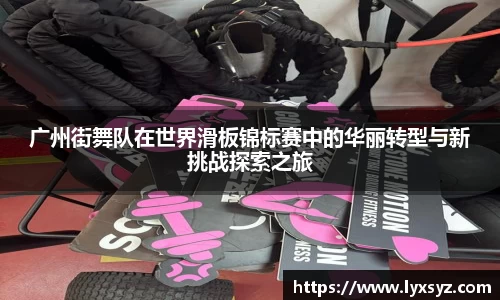 广州街舞队在世界滑板锦标赛中的华丽转型与新挑战探索之旅
