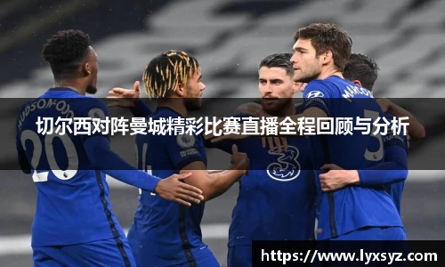 切尔西对阵曼城精彩比赛直播全程回顾与分析