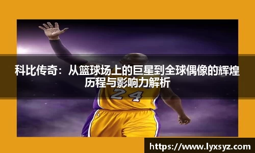 科比传奇：从篮球场上的巨星到全球偶像的辉煌历程与影响力解析